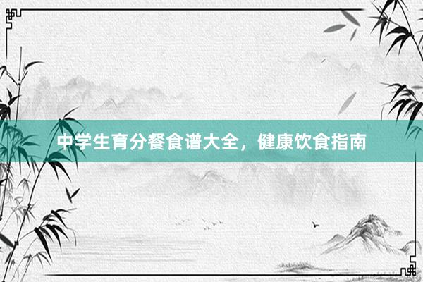 中学生育分餐食谱大全，健康饮食指南